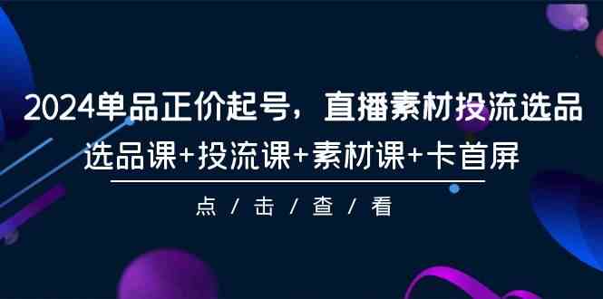 （9718期）2024单品正价起号，直播素材投流选品，选品课+投流课+素材课+卡首屏-101节-保成圈-山云人力,分享创业咨询_最新网络项目资源