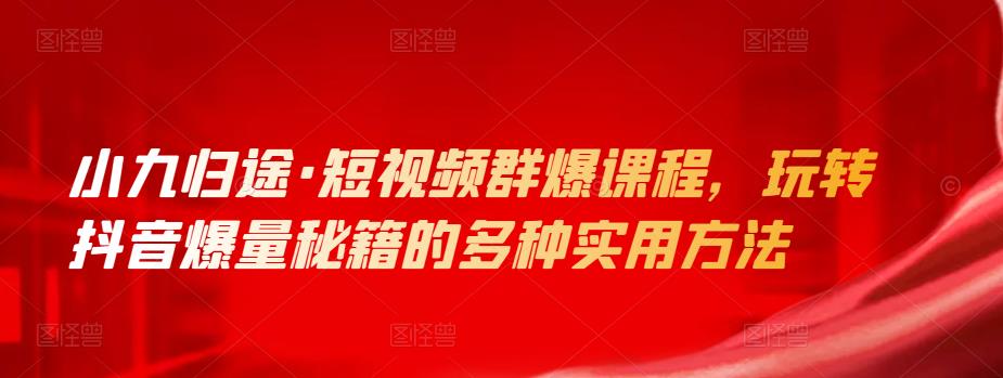 小九归途·短视频群爆课程，玩转抖音爆量秘籍的多种实用方法-保成圈-山云人力,分享创业咨询_最新网络项目资源
