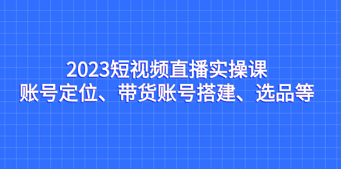 （7081期）2023短视频直播实操课，账号定位、带货账号搭建、选品等-保成圈-山云人力,分享创业咨询_最新网络项目资源