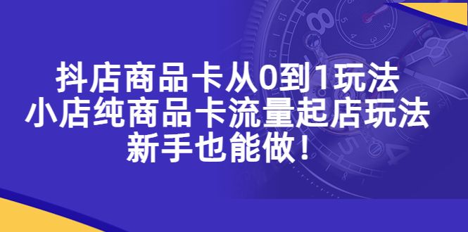 （5447期）抖店商品卡从0到1玩法，小店纯商品卡流量起店玩法，新手也能做！-保成圈-山云人力,分享创业咨询_最新网络项目资源