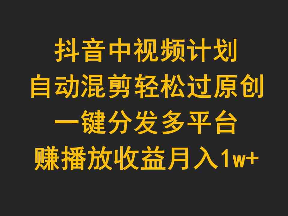 （9825期）抖音中视频计划，自动混剪轻松过原创，一键分发多平台赚播放收益，月入1w+-保成圈-山云人力,分享创业咨询_最新网络项目资源
