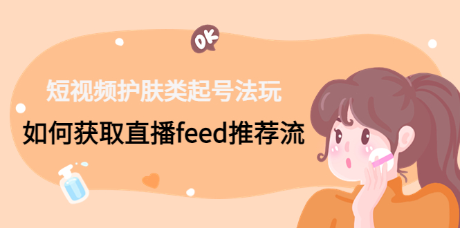 （4680期）短视频护肤类起号玩法：如何获取直播feed推荐流！-保成圈-山云人力,分享创业咨询_最新网络项目资源