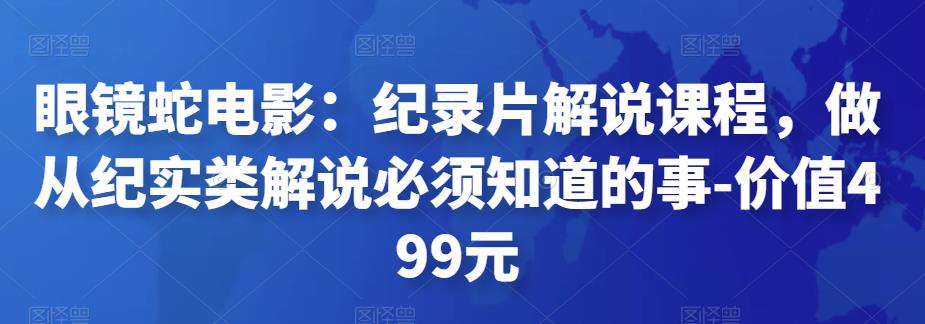 眼镜蛇电影：纪录片解说课程，做从纪实类解说必须知道的事-价值499元-保成圈-山云人力,分享创业咨询_最新网络项目资源