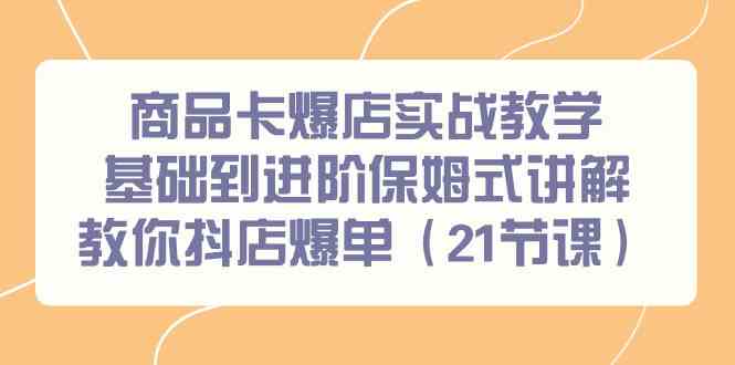 （9172期）商品卡爆店实战教学，基础到进阶保姆式讲解教你抖店爆单（21节课）-保成圈-山云人力,分享创业咨询_最新网络项目资源