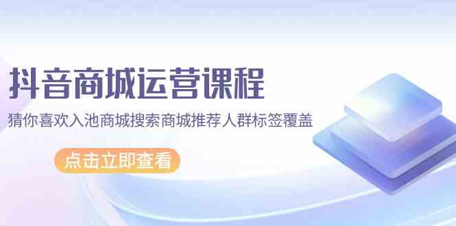 （9771期）抖音商城 运营课程，猜你喜欢入池商城搜索商城推荐人群标签覆盖（67节课）-保成圈-山云人力,分享创业咨询_最新网络项目资源