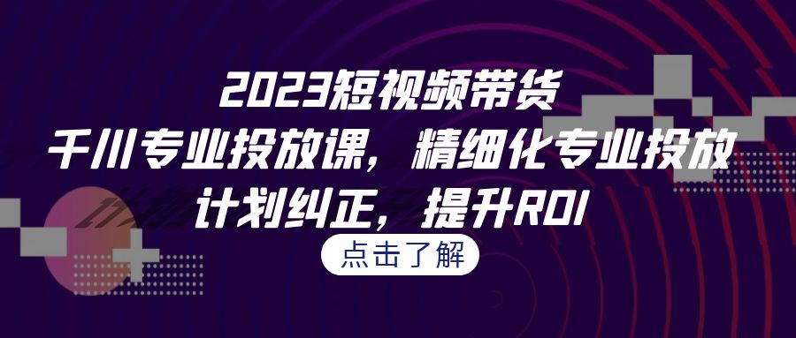 （7054期）2023短视频带货-千川专业投放课，精细化专业投放，计划纠正，提升ROI-保成圈-山云人力,分享创业咨询_最新网络项目资源