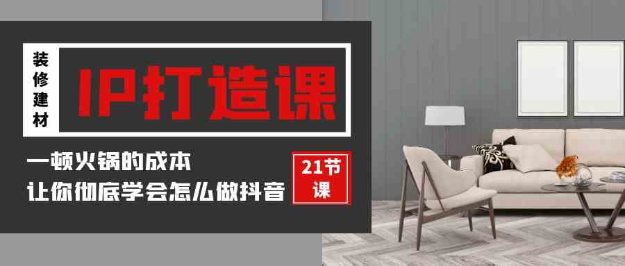 （9663期）装修建材-IP打造课，一顿火锅的成本，让你彻底学会怎么做抖音(21节视频课)-保成圈-山云人力,分享创业咨询_最新网络项目资源