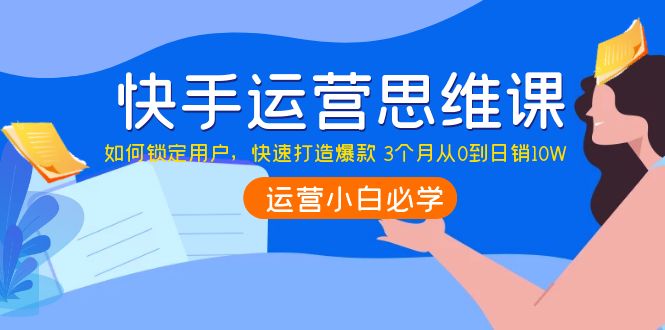 （3906期）快手运营思维课：如何锁定用户，快速打造爆款 3个月从0到日销10W-保成圈-山云人力,分享创业咨询_最新网络项目资源