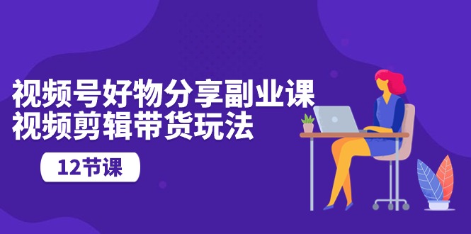 （10316期）视频号好物分享副业课，视频剪辑带货玩法（12节课）-保成圈-山云人力,分享创业咨询_最新网络项目资源