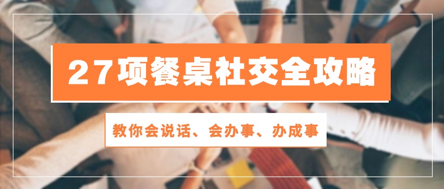 （10343期）27项 餐桌社交全攻略：教你会说话、会办事、办成事（28节课）-保成圈-山云人力,分享创业咨询_最新网络项目资源