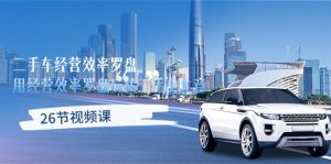 （10361期）二手车经营·效率罗盘，用经营 效率罗盘玩转二手车生意（26节视频课）-保成圈-山云人力,分享创业咨询_最新网络项目资源