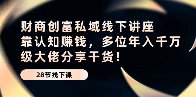 （10360期）财商·创富私域线下讲座：靠认知赚钱，多位年入千万级大佬分享干货！-保成圈-山云人力,分享创业咨询_最新网络项目资源