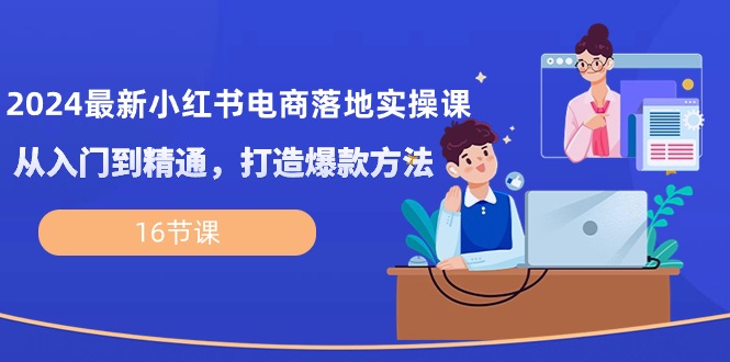 （10373期）2024最新小红书电商落地实操课，从入门到精通，打造爆款方法（16节课）-保成圈-山云人力,分享创业咨询_最新网络项目资源