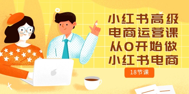 （10317期）小红书高级电商运营课，从0开始做小红书电商（18节课）-保成圈-山云人力,分享创业咨询_最新网络项目资源