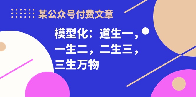 （10265期）某公众号付费文章《模型化：道生一，一生二，二生三，三生万物！》-保成圈-山云人力,分享创业咨询_最新网络项目资源