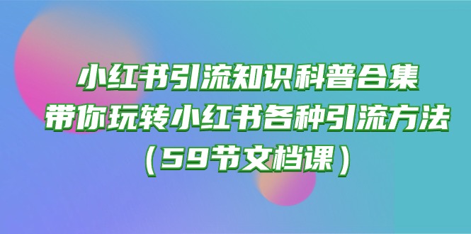 （10223期）小红书引流知识科普合集，带你玩转小红书各种引流方法（59节文档课）-保成圈-山云人力,分享创业咨询_最新网络项目资源