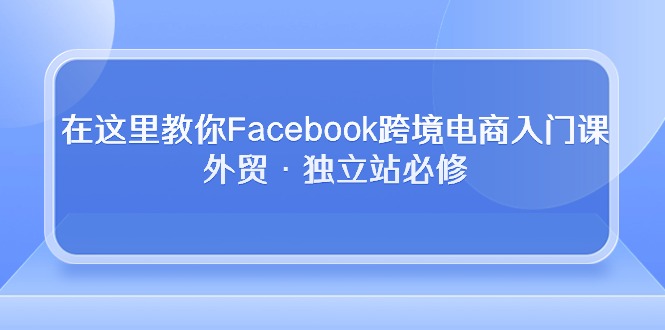 （10259期）在这里教你Facebook跨境电商入门课，外贸·独立站必修-保成圈-山云人力,分享创业咨询_最新网络项目资源