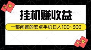 （10470期）挂机赚收益：一部闲置的安卓手机日入100~300-保成圈-山云人力,分享创业咨询_最新网络项目资源