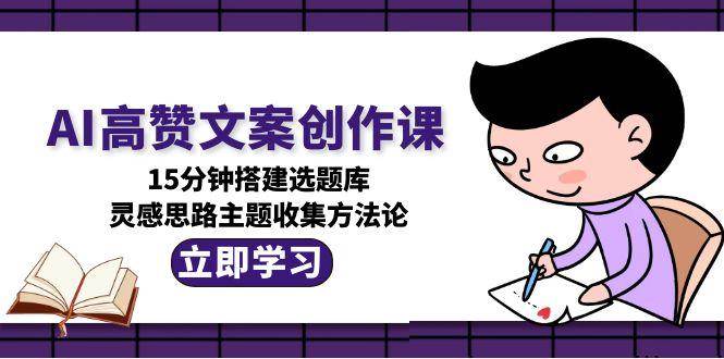AI高赞文案创作课，15分钟搭建选题库，灵感思路主题收集方法论-保成圈-山云人力,分享创业咨询_最新网络项目资源