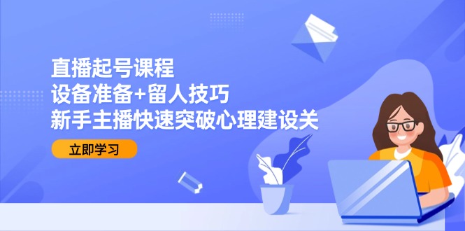 直播起号课程：设备准备+留人技巧，新手主播快速突破心理建设关-保成圈-山云人力,分享创业咨询_最新网络项目资源