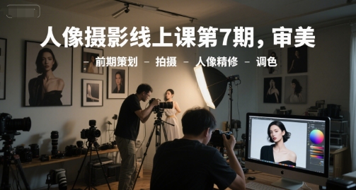 人像摄影线上课第7期，审美-前期策划-拍摄-人像精修-调色-保成圈-山云人力,分享创业咨询_最新网络项目资源