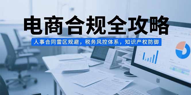 电商合规全攻略，人事合同雷区规避，税务风控体系，知识产权防御-保成圈-山云人力,分享创业咨询_最新网络项目资源