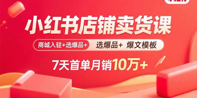 小红书店铺卖货课：商城入驻+选爆品+爆文模板，7天首单月销10万+-保成圈-山云人力,分享创业咨询_最新网络项目资源