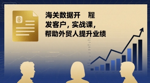 海关数据开发客户实战课，帮助外贸人提升业绩-保成圈-山云人力,分享创业咨询_最新网络项目资源