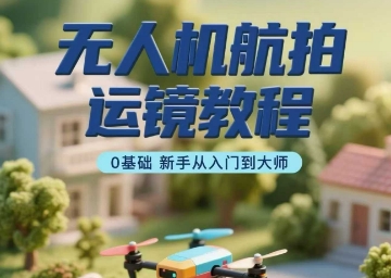 无人机航拍运镜教程，0基础新手从入门到大师-保成圈-山云人力,分享创业咨询_最新网络项目资源
