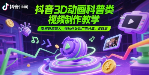 抖音3D动画科普类视频制作教学，新赛道流量大，撸伙伴计划广告分成，收益高-保成圈-山云人力,分享创业咨询_最新网络项目资源