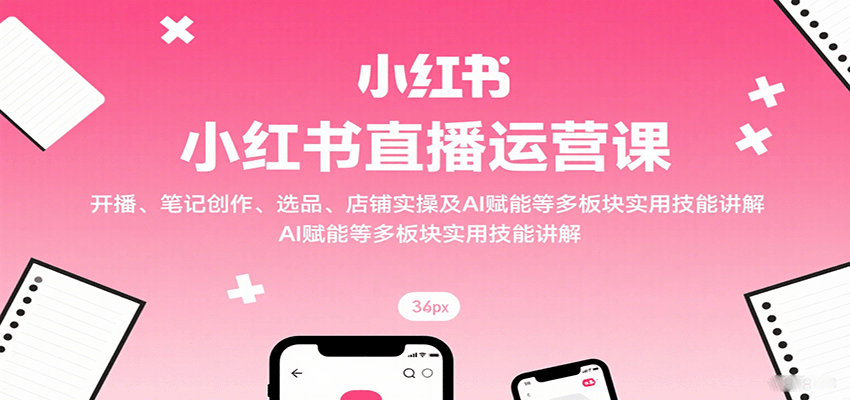 小红书直播运营课：开播、笔记创作、选品、店铺实操及 AI 赋能等多板块实用技能讲解-保成圈-山云人力,分享创业咨询_最新网络项目资源