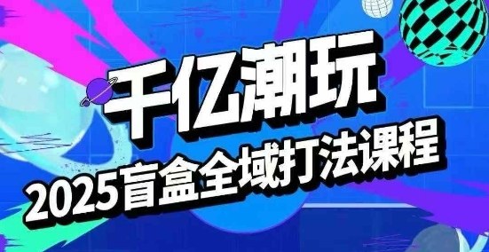 2025盲盒全域全套打法课，盲盒起号、选品、话术、私域等-保成圈-山云人力,分享创业咨询_最新网络项目资源