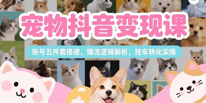 宠物抖音变现课，账号五件套搭建，爆流逻辑解析，挂车转化实操-保成圈-山云人力,分享创业咨询_最新网络项目资源