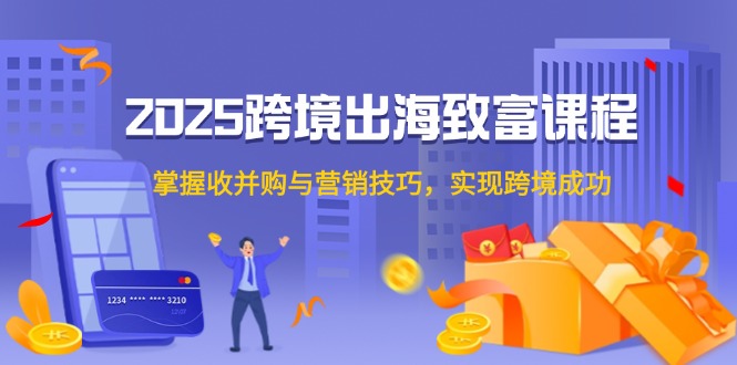 2025跨境出海致富课程，掌握收并购与营销技巧，实现跨境成功-保成圈-山云人力,分享创业咨询_最新网络项目资源