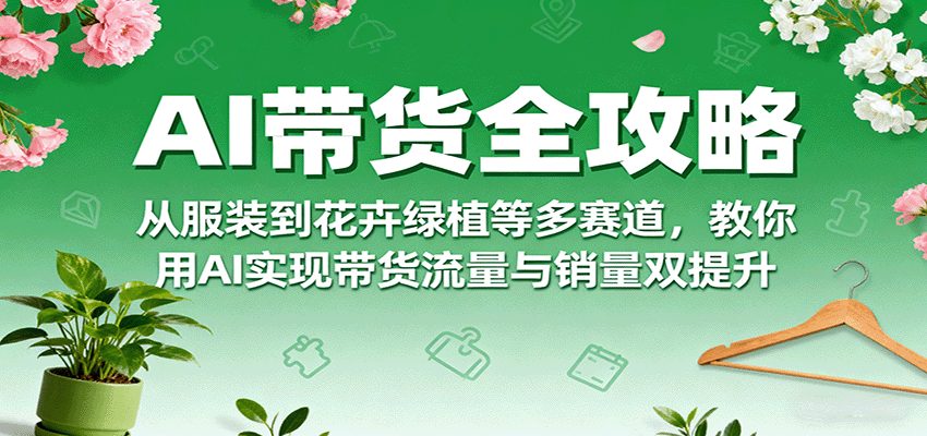 AI带货全攻略，从服装到花卉绿植等多赛道，教你用AI实现带货流量与销量双提升-保成圈-山云人力,分享创业咨询_最新网络项目资源
