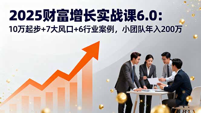 2025财富增长实战课6.0：10万起步+7大风口+6行业案例，小团队年入200万-保成圈-山云人力,分享创业咨询_最新网络项目资源