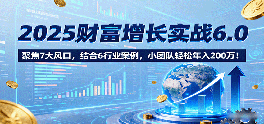 2025财富增长实战6.0，聚焦7大风口，结合6行业案例，小团队轻松年入200万！-保成圈-山云人力,分享创业咨询_最新网络项目资源