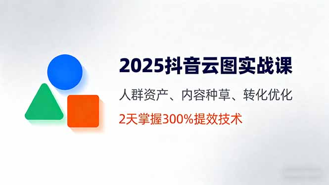 2025抖音云图实战课，人群资产、内容种草、转化优化，2天掌握300%提效技术-保成圈-山云人力,分享创业咨询_最新网络项目资源