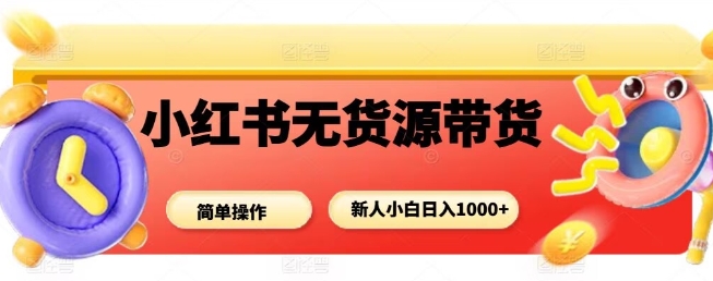 小红书无货源带货项目，简单无脑，新人小白日入多张-保成圈-山云人力,分享创业咨询_最新网络项目资源