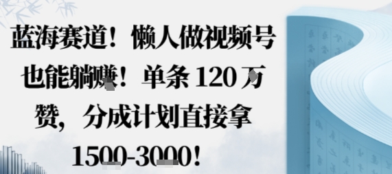 蓝海赛道，懒人做视频号也能躺挣，单条120W赞，分成计划直接拿1.5k，不用拍不用剪-保成圈-山云人力,分享创业咨询_最新网络项目资源