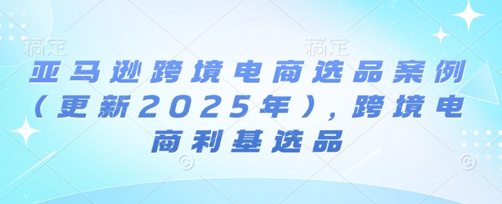 亚马逊跨境电商选品案例(更新2025年10月)，跨境电商利基选品-保成圈-山云人力,分享创业咨询_最新网络项目资源