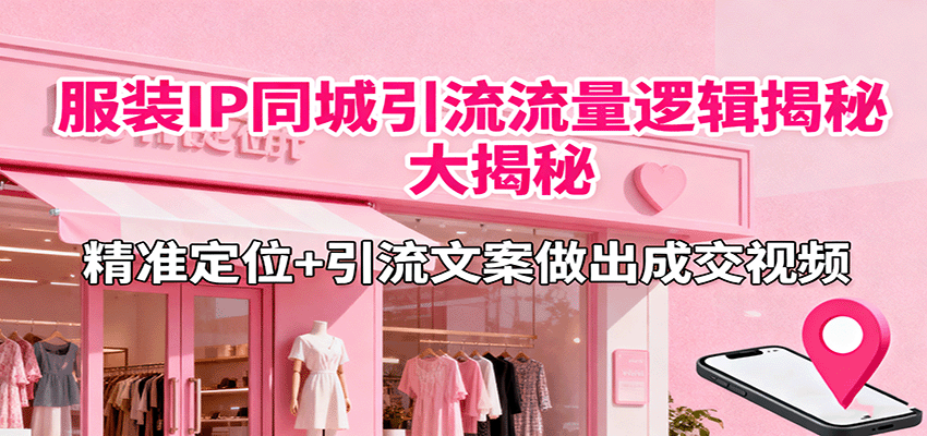 服装IP同城引流流量逻辑大揭秘，精准定位+引流文案做出成交视频-保成圈-山云人力,分享创业咨询_最新网络项目资源