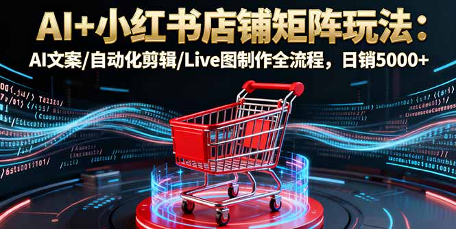AI+小红书店铺矩阵玩法：AI文案/自动化剪辑/Live图制作全流程，日销5000+-保成圈-山云人力,分享创业咨询_最新网络项目资源