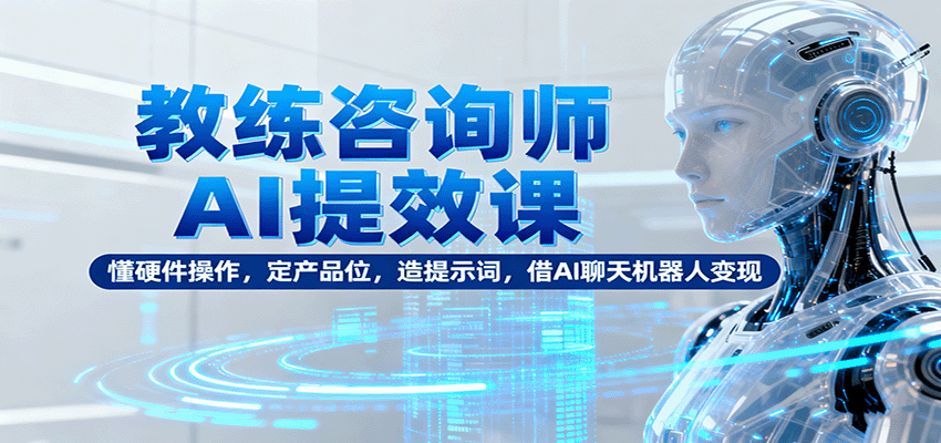 教练咨询师AI提效课：懂硬件操作，定产品位，造提示词，借AI聊天机器人变现-保成圈-山云人力,分享创业咨询_最新网络项目资源