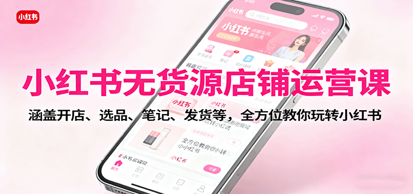 小红书无货源店铺运营课：涵盖开店、选品、笔记、发货等，全方位教你玩转小红书-保成圈-山云人力,分享创业咨询_最新网络项目资源