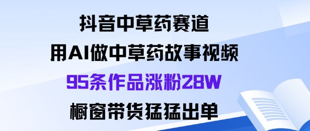 抖音中草药赛道，用Al做中草药故事视频95条作品涨粉28W，橱窗带货猛出单-保成圈-山云人力,分享创业咨询_最新网络项目资源