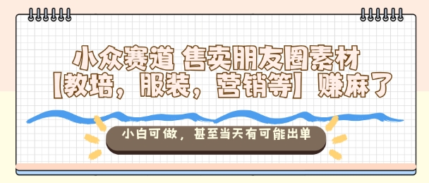 小众赛道售卖朋友圈素材【教培，服装，营销等】賺麻了，小白可做，甚至当天有可能出单-保成圈-山云人力,分享创业咨询_最新网络项目资源