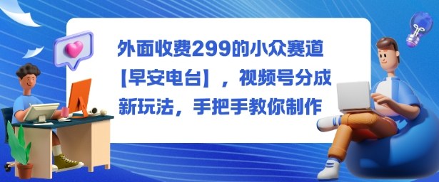 外面收费299的小众赛道【早安电台】，视频号分成新玩法，手把手教你制作-保成圈-山云人力,分享创业咨询_最新网络项目资源