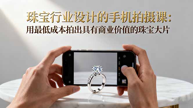 珠宝行业设计的手机拍摄课：用最低成本拍出具有商业价值的珠宝大片！-保成圈-山云人力,分享创业咨询_最新网络项目资源