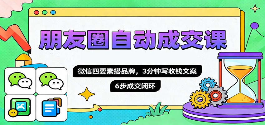 朋友圈自动成交课，微信四要素搭品牌，3分钟写收钱文案，6步成交闭环-保成圈-山云人力,分享创业咨询_最新网络项目资源